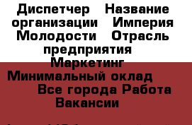 Диспетчер › Название организации ­ Империя Молодости › Отрасль предприятия ­ Маркетинг › Минимальный оклад ­ 15 000 - Все города Работа » Вакансии   